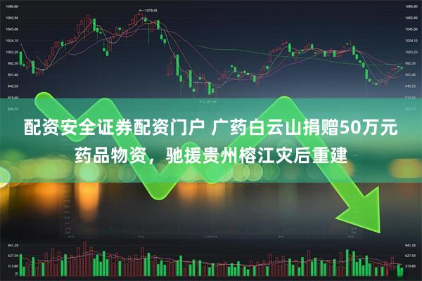 配资安全证券配资门户 广药白云山捐赠50万元药品物资，驰援贵州榕江灾后重建
