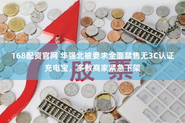 168配资官网 华强北被要求全面禁售无3C认证充电宝，多数商家紧急下架