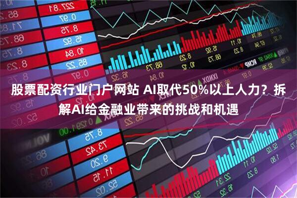 股票配资行业门户网站 AI取代50%以上人力？拆解AI给金融业带来的挑战和机遇