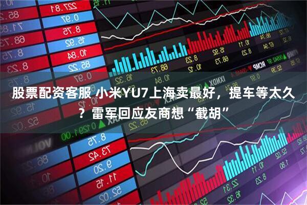 股票配资客服 小米YU7上海卖最好，提车等太久？雷军回应友商想“截胡”