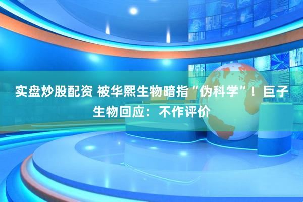 实盘炒股配资 被华熙生物暗指“伪科学”！巨子生物回应：不作评价