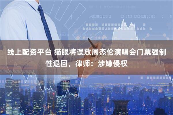 线上配资平台 猫眼将误放周杰伦演唱会门票强制性退回，律师：涉嫌侵权