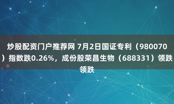 炒股配资门户推荐网 7月2日国证专利（980070）指数跌0.26%，成份股荣昌生物（688331）领跌