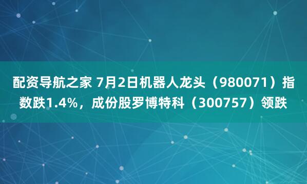 配资导航之家 7月2日机器人龙头（980071）指数跌1.4%，成份股罗博特科（300757）领跌