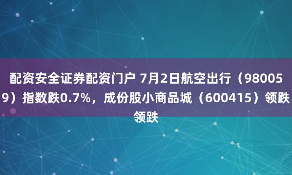 配资安全证券配资门户 7月2日航空出行（980059）指数跌0.7%，成份股小商品城（600415）领跌