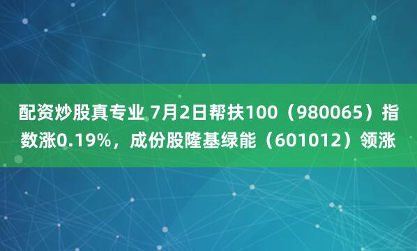 配资炒股真专业 7月2日帮扶100（980065）指数涨0.19%，成份股隆基绿能（601012）领涨