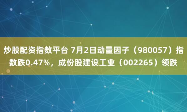 炒股配资指数平台 7月2日动量因子（980057）指数跌0.47%，成份股建设工业（002265）领跌