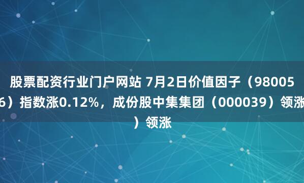 股票配资行业门户网站 7月2日价值因子（980056）指数涨0.12%，成份股中集集团（000039）领涨
