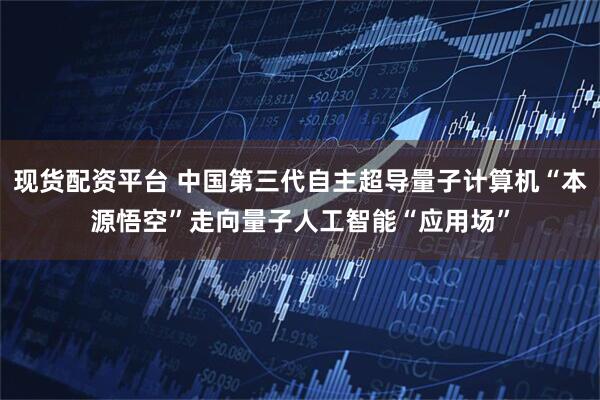 现货配资平台 中国第三代自主超导量子计算机“本源悟空”走向量子人工智能“应用场”