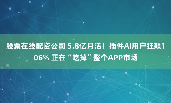 股票在线配资公司 5.8亿月活！插件AI用户狂飙106% 正在“吃掉”整个APP市场