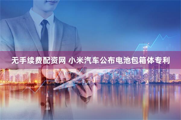 无手续费配资网 小米汽车公布电池包箱体专利