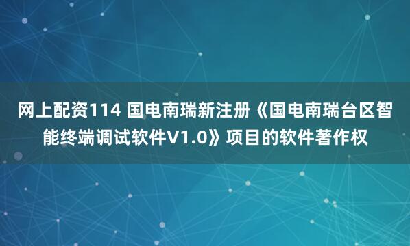 网上配资114 国电南瑞新注册《国电南瑞台区智能终端调试软件V1.0》项目的软件著作权
