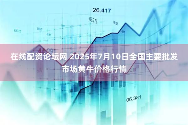 在线配资论坛网 2025年7月10日全国主要批发市场黄牛价格行情