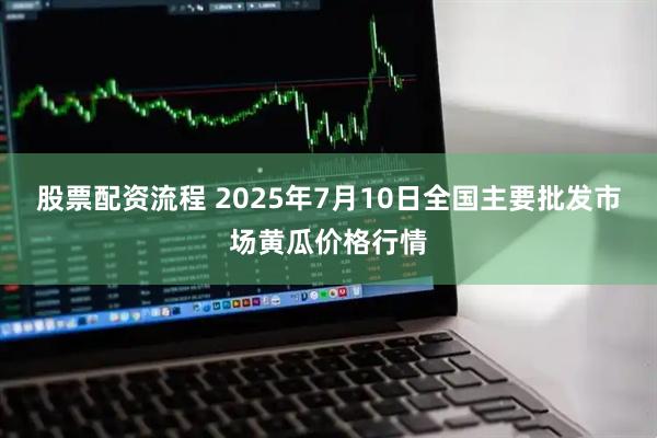 股票配资流程 2025年7月10日全国主要批发市场黄瓜价格行情