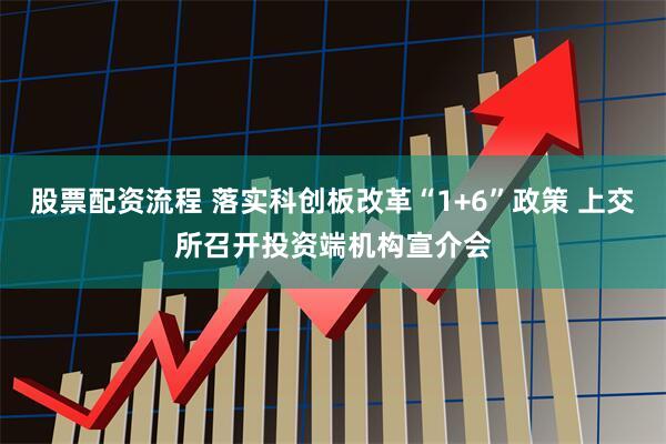 股票配资流程 落实科创板改革“1+6”政策 上交所召开投资端机构宣介会