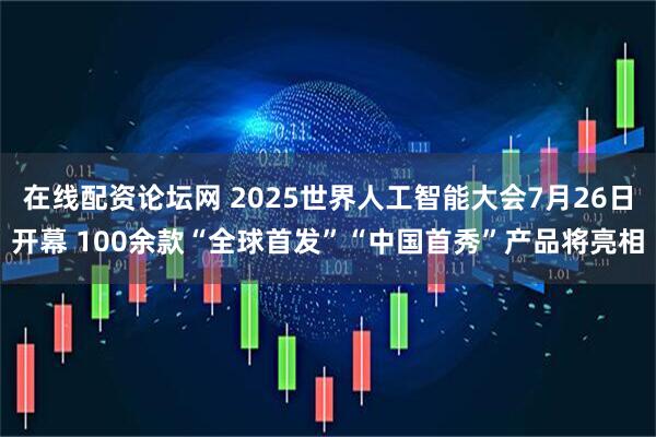 在线配资论坛网 2025世界人工智能大会7月26日开幕 100余款“全球首发”“中国首秀”产品将亮相