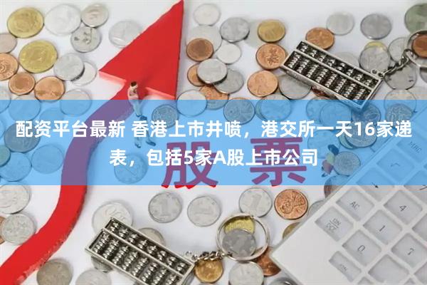 配资平台最新 香港上市井喷，港交所一天16家递表，包括5家A股上市公司