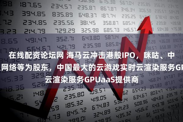 在线配资论坛网 海马云冲击港股IPO，咪咕、中国移动、巨人网络等为股东，中国最大的云游戏实时云渲染服务GPUaaS提供商