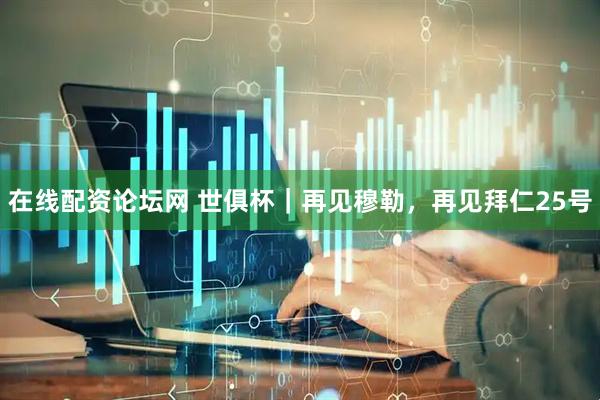 在线配资论坛网 世俱杯｜再见穆勒，再见拜仁25号