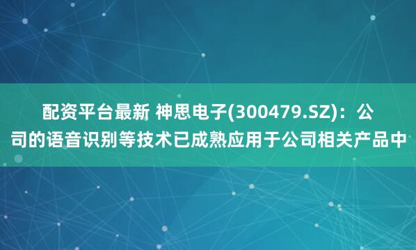 配资平台最新 神思电子(300479.SZ)：公司的语音识别等技术已成熟应用于公司相关产品中