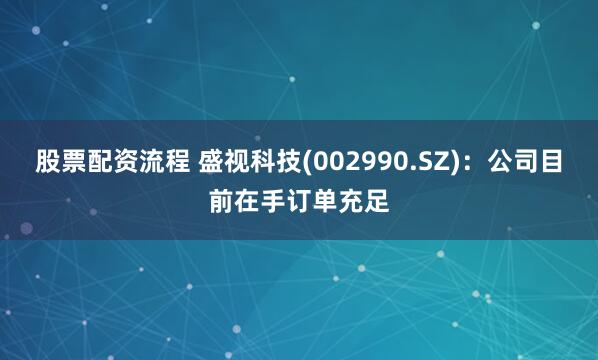 股票配资流程 盛视科技(002990.SZ)：公司目前在手订单充足