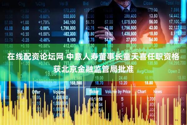 在线配资论坛网 中意人寿董事长童天喜任职资格获北京金融监管局批准
