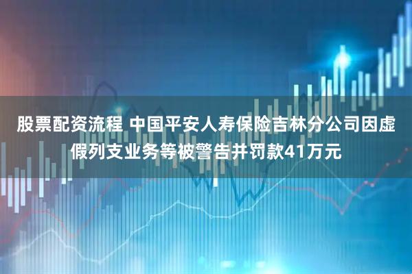 股票配资流程 中国平安人寿保险吉林分公司因虚假列支业务等被警告并罚款41万元
