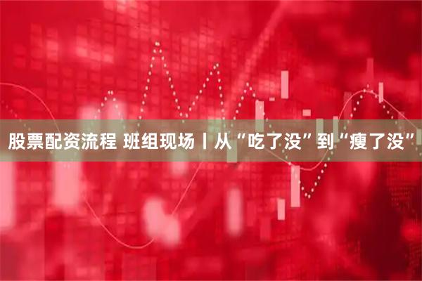 股票配资流程 班组现场丨从“吃了没”到“瘦了没”