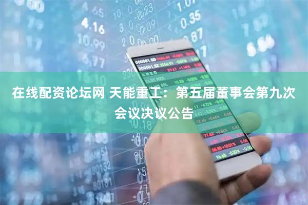 在线配资论坛网 天能重工：第五届董事会第九次会议决议公告