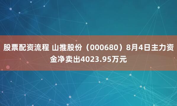 股票配资流程 山推股份（000680）8月4日主力资金净卖出4023.95万元
