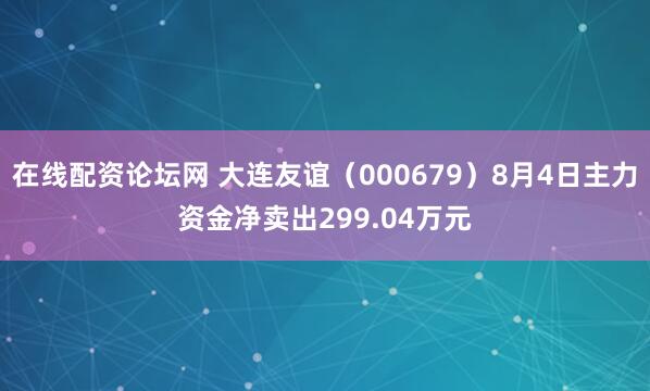在线配资论坛网 大连友谊（000679）8月4日主力资金净卖出299.04万元