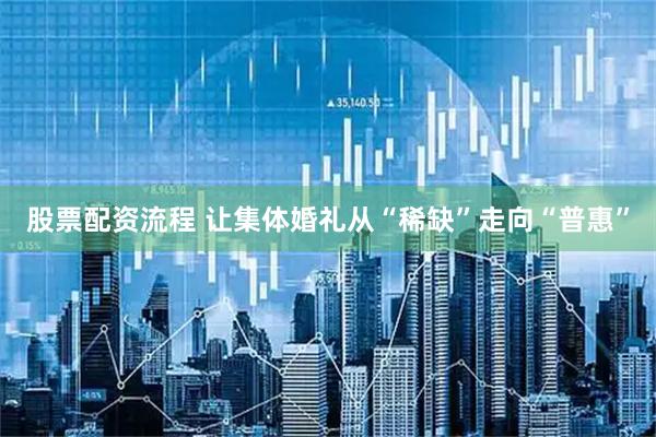 股票配资流程 让集体婚礼从“稀缺”走向“普惠”