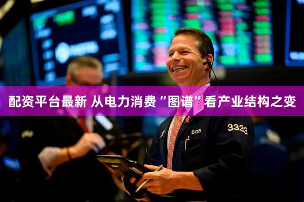 配资平台最新 从电力消费“图谱”看产业结构之变