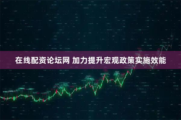 在线配资论坛网 加力提升宏观政策实施效能