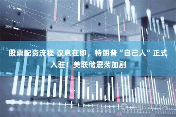 股票配资流程 议息在即，特朗普“自己人”正式入驻！美联储震荡加剧