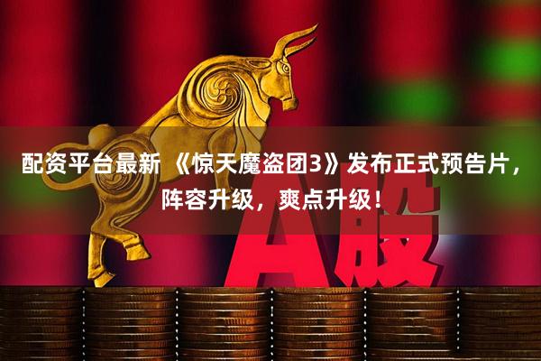 配资平台最新 《惊天魔盗团3》发布正式预告片，阵容升级，爽点升级！
