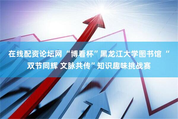 在线配资论坛网 “博看杯”黑龙江大学图书馆 “双节同辉 文脉共传”知识趣味挑战赛