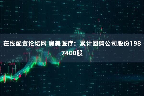 在线配资论坛网 奥美医疗：累计回购公司股份1987400股