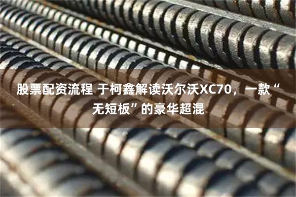 股票配资流程 于柯鑫解读沃尔沃XC70，一款“无短板”的豪华超混