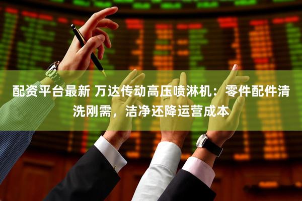 配资平台最新 万达传动高压喷淋机：零件配件清洗刚需，洁净还降运营成本