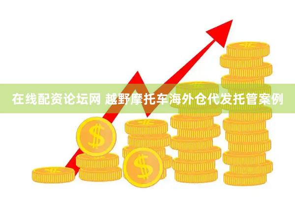 在线配资论坛网 越野摩托车海外仓代发托管案例