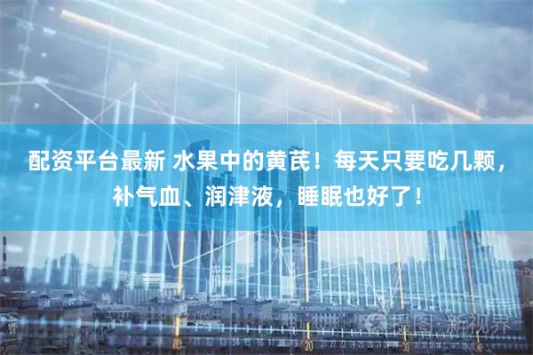 配资平台最新 水果中的黄芪！每天只要吃几颗，补气血、润津液，睡眠也好了！