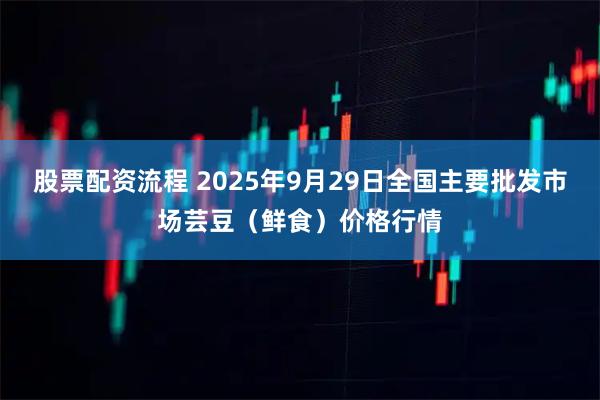 股票配资流程 2025年9月29日全国主要批发市场芸豆(鲜食)价格行情