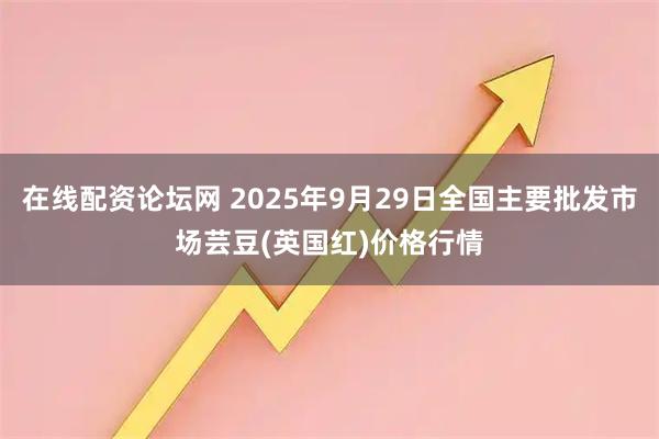 在线配资论坛网 2025年9月29日全国主要批发市场芸豆(英国红)价格行情