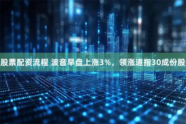 股票配资流程 波音早盘上涨3%,领涨道指30成份股