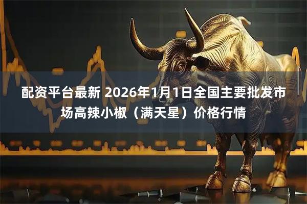 配资平台最新 2026年1月1日全国主要批发市场高辣小椒（满天星）价格行情